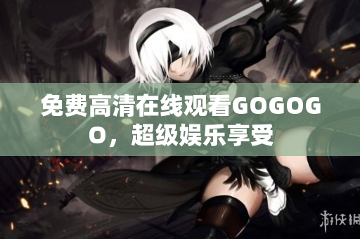 免费高清在线观看GOGOGO，超级娱乐享受