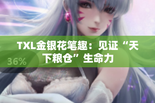 TXL金银花笔趣：见证“天下粮仓”生命力