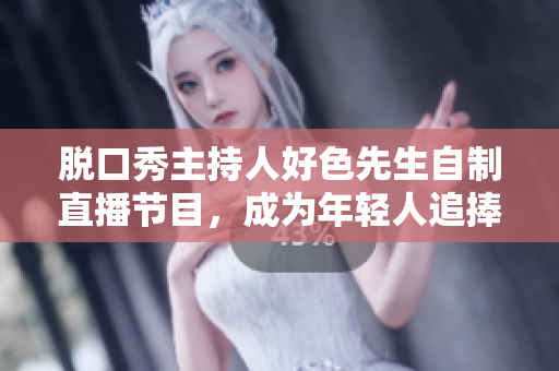 脱口秀主持人好色先生自制直播节目，成为年轻人追捧的互联网红人