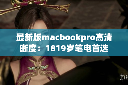 最新版macbookpro高清晰度：1819岁笔电首选