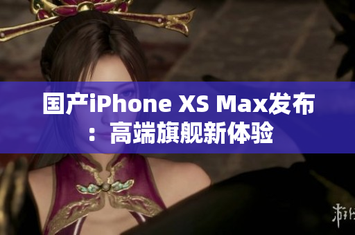 国产iPhone XS Max发布：高端旗舰新体验