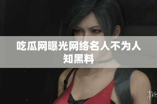 吃瓜网曝光网络名人不为人知黑料