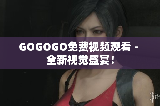 GOGOGO免费视频观看 - 全新视觉盛宴！