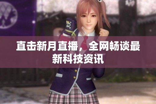 直击新月直播，全网畅谈最新科技资讯