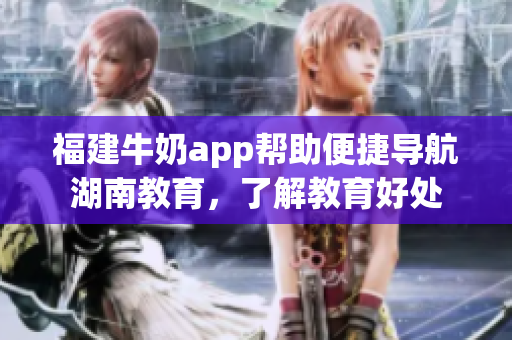 福建牛奶app帮助便捷导航湖南教育，了解教育好处