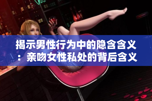 揭示男性行为中的隐含含义：亲吻女性私处的背后含义