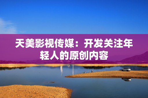 天美影视传媒：开发关注年轻人的原创内容