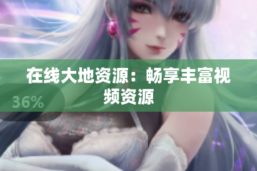在线大地资源：畅享丰富视频资源