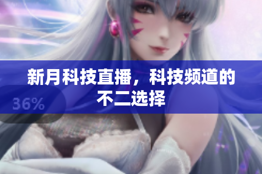 新月科技直播，科技频道的不二选择