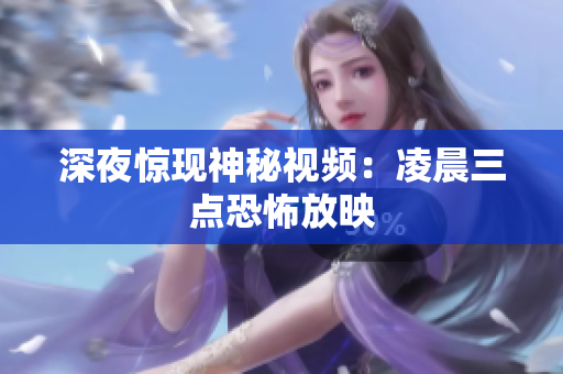 深夜惊现神秘视频：凌晨三点恐怖放映