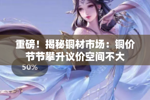 重磅！揭秘铜材市场：铜价节节攀升议价空间不大