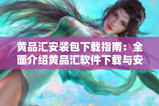 黄品汇安装包下载指南：全面介绍黄品汇软件下载与安装方法