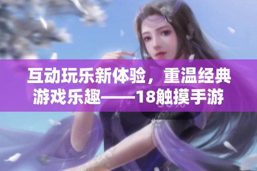 互动玩乐新体验，重温经典游戏乐趣——18触摸手游