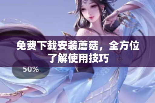 免费下载安装蘑菇，全方位了解使用技巧