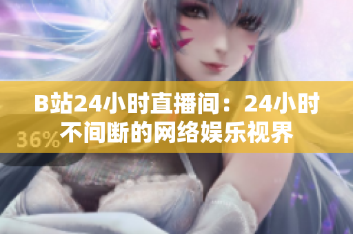 B站24小时直播间：24小时不间断的网络娱乐视界