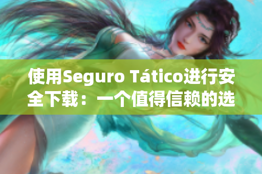 使用Seguro Tático进行安全下载：一个值得信赖的选择