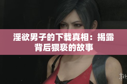 淫欲男子的下载真相：揭露背后猥亵的故事