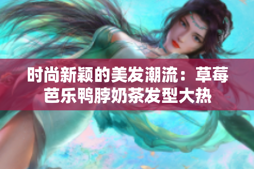 时尚新颖的美发潮流：草莓芭乐鸭脖奶茶发型大热