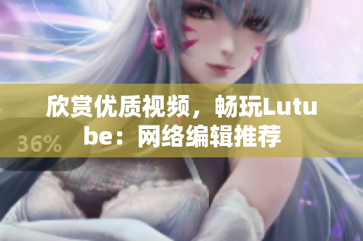 欣赏优质视频，畅玩Lutube：网络编辑推荐