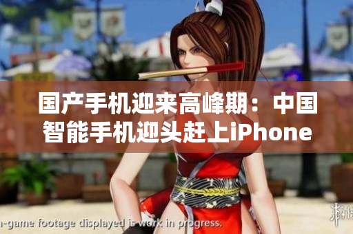 国产手机迎来高峰期：中国智能手机迎头赶上iPhone