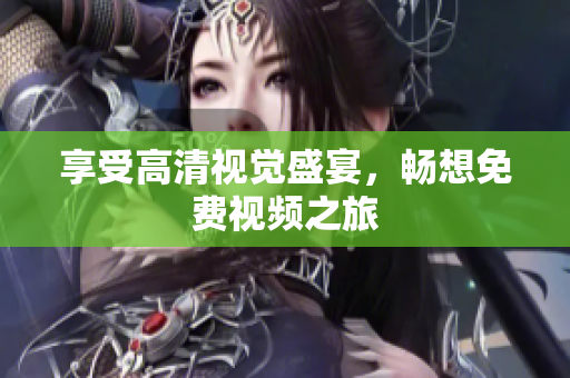 享受高清视觉盛宴，畅想免费视频之旅