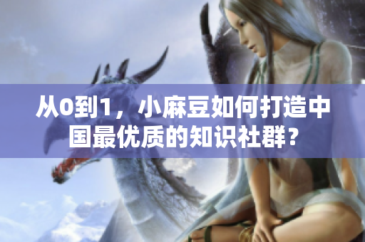 从0到1，小麻豆如何打造中国最优质的知识社群？