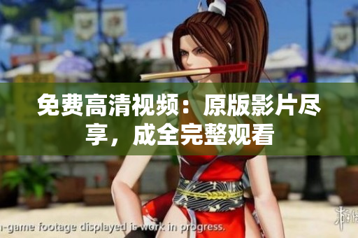 免费高清视频：原版影片尽享，成全完整观看