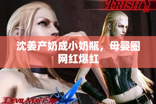 沈姜产奶成小奶瓶，母婴圈网红爆红