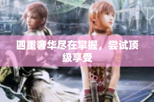 四重奢华尽在掌握，尝试顶级享受