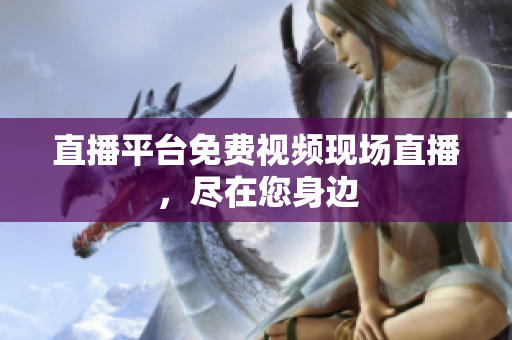 直播平台免费视频现场直播，尽在您身边