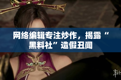 网络编辑专注炒作，揭露“黑料社”造假丑闻