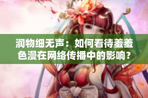 润物细无声：如何看待羞羞色漫在网络传播中的影响？