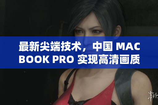 最新尖端技术，中国 MACBOOK PRO 实现高清画质
