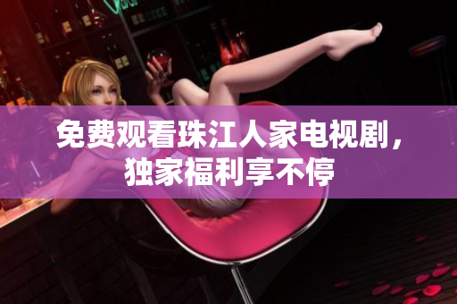 免费观看珠江人家电视剧，独家福利享不停