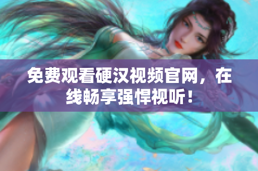 免费观看硬汉视频官网，在线畅享强悍视听！