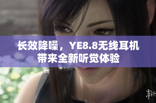 长效降噪，YE8.8无线耳机带来全新听觉体验
