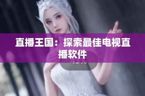 直播王国：探索最佳电视直播软件