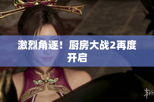 激烈角逐！厨房大战2再度开启
