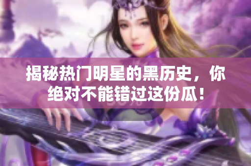 揭秘热门明星的黑历史，你绝对不能错过这份瓜！
