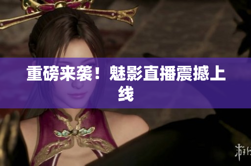 重磅来袭！魅影直播震撼上线