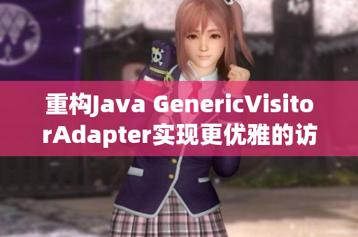 重构Java GenericVisitorAdapter实现更优雅的访问器模式