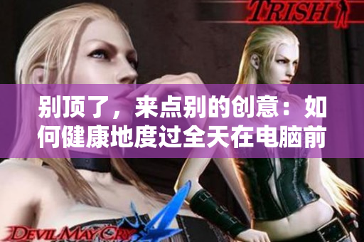 别顶了，来点别的创意：如何健康地度过全天在电脑前的工作？