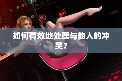 如何有效地处理与他人的冲突？