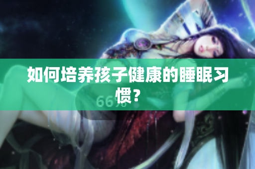 如何培养孩子健康的睡眠习惯？