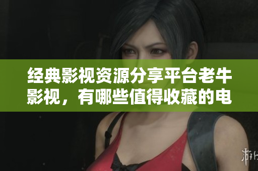 经典影视资源分享平台老牛影视，有哪些值得收藏的电影和电视剧？