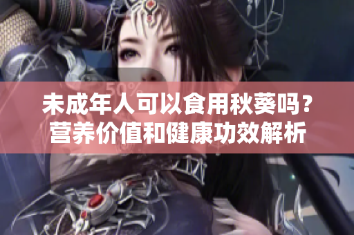 未成年人可以食用秋葵吗？营养价值和健康功效解析