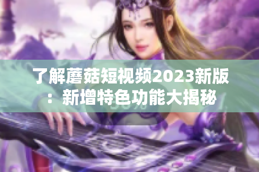 了解蘑菇短视频2023新版：新增特色功能大揭秘
