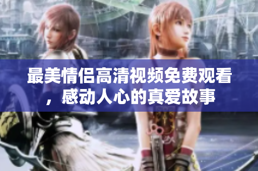 最美情侣高清视频免费观看，感动人心的真爱故事