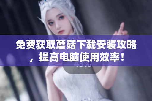 免费获取蘑菇下载安装攻略，提高电脑使用效率！