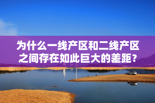 为什么一线产区和二线产区之间存在如此巨大的差距？